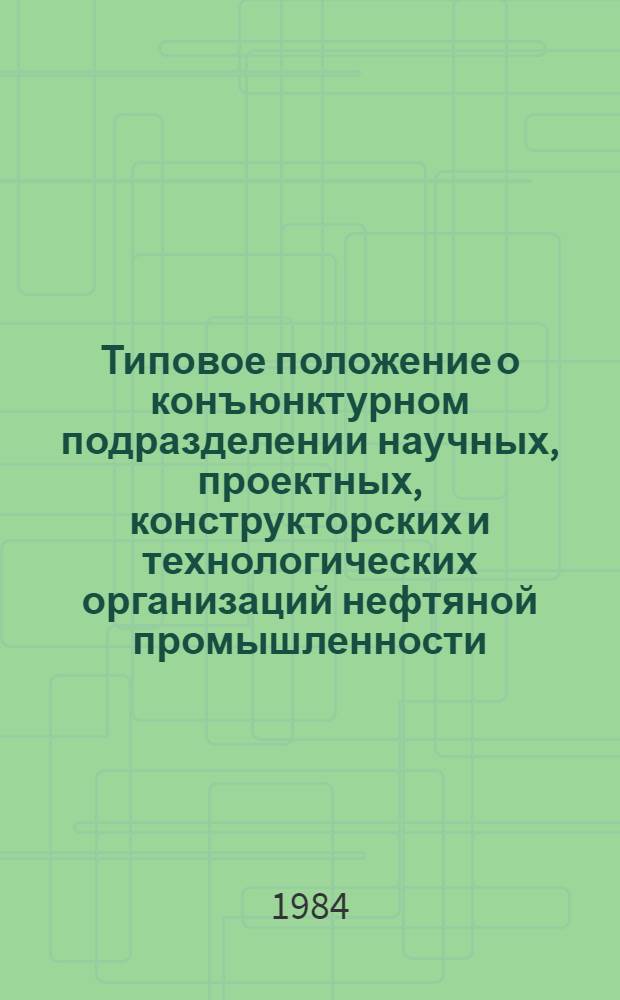 Типовое положение о конъюнктурном подразделении научных, проектных, конструкторских и технологических организаций нефтяной промышленности : Утв. М-вом нефт. пром-сти 22.05.84