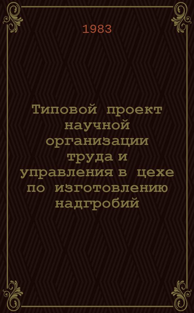 Типовой проект научной организации труда и управления в цехе по изготовлению надгробий (мощностью 500 тыс. руб. в год) : Утв. Гл. упр. непроизв. быт. услуг М-ва быт. обслуж. населения РСФСР 29.12.82