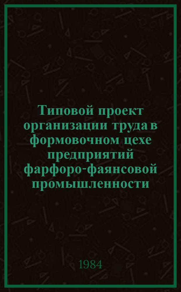Типовой проект организации труда в формовочном цехе предприятий фарфоро-фаянсовой промышленности : Утв. М-вом лег. пром-сти СССР 12.09.84