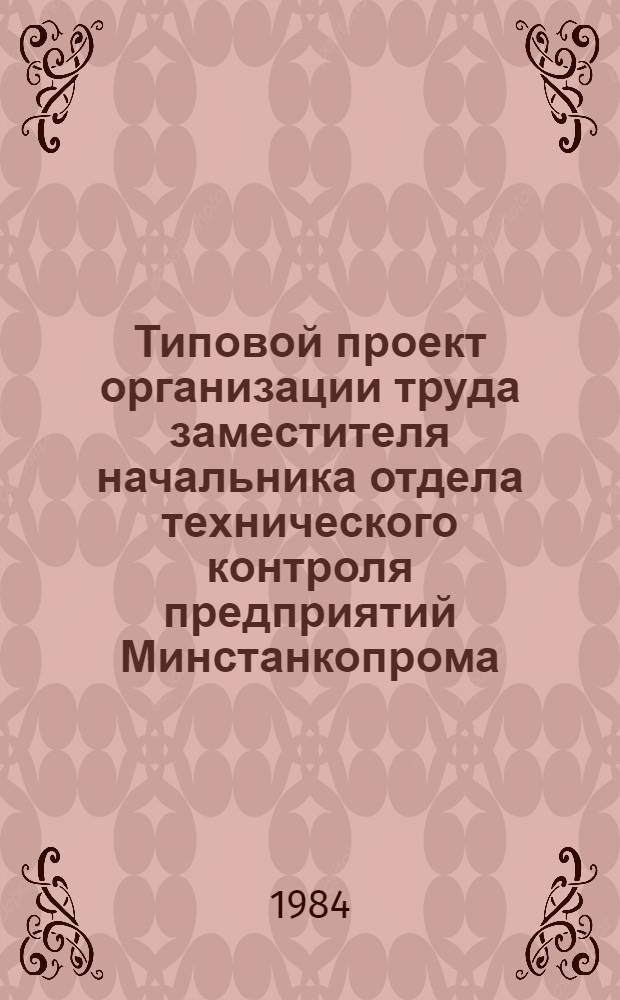 Типовой проект организации труда заместителя начальника отдела технического контроля предприятий Минстанкопрома : Утв. М-вом станкостроит. и инструм. пром-сти СССР 09.12.83