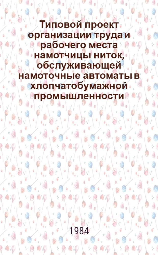 Типовой проект организации труда и рабочего места намотчицы ниток, обслуживающей намоточные автоматы в хлопчатобумажной промышленности : Утв. М-вом лег. пром-сти 12.09.84
