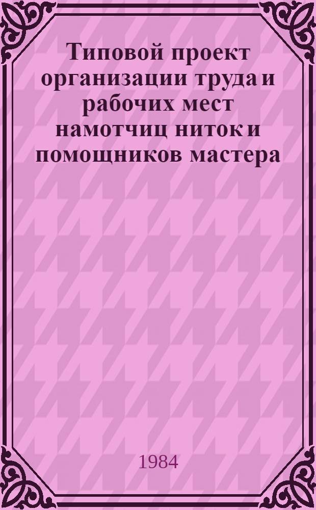 Типовой проект организации труда и рабочих мест намотчиц ниток и помощников мастера, обслуживающих намоточные машины марки МН-45 в хлопчатобумажной промышленности : Утв. М-вом лег. пром-сти СССР 17.02.84