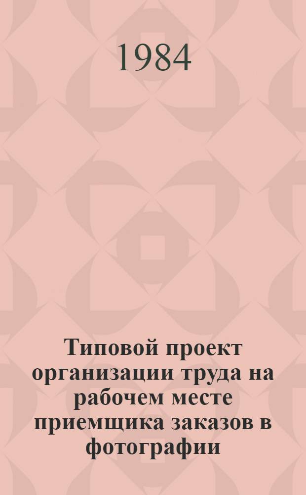 Типовой проект организации труда на рабочем месте приемщика заказов в фотографии : Утв. М-вом быт. обслуж. населения БССР 12.04.84