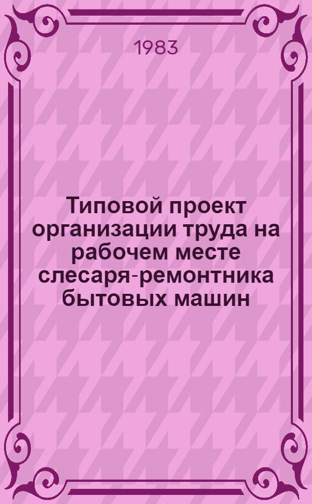 Типовой проект организации труда на рабочем месте слесаря-ремонтника бытовых машин, приборов и металлоизделий : Утв. М-вом быт. обслуживания населения БССР 28.03.83