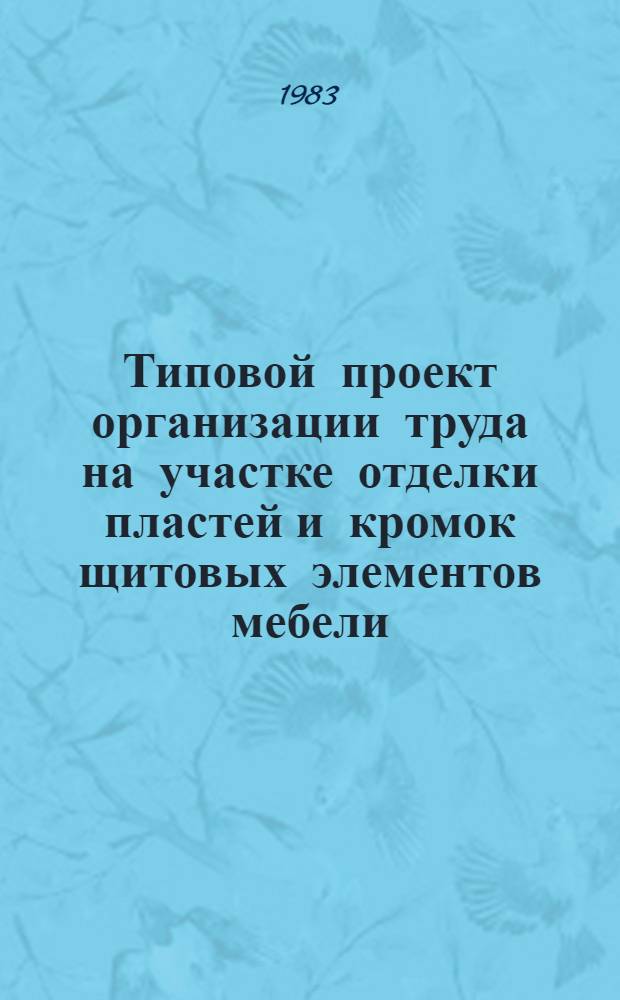 Типовой проект организации труда на участке отделки пластей и кромок щитовых элементов мебели : (Тема 2-99) : Утв. Гл. упр. лесн. пром-сти 05.03.83