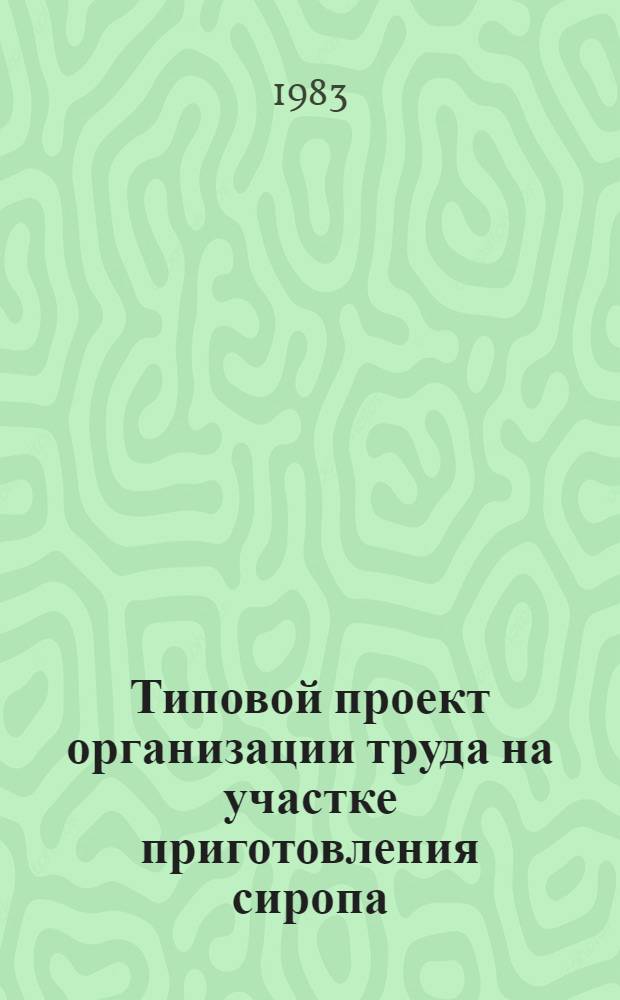 Типовой проект организации труда на участке приготовления сиропа : Утв. Упр. кондитер. и крахмалопаточ. пром-сти М-ва пищ. пром-сти СССР 28.12.79