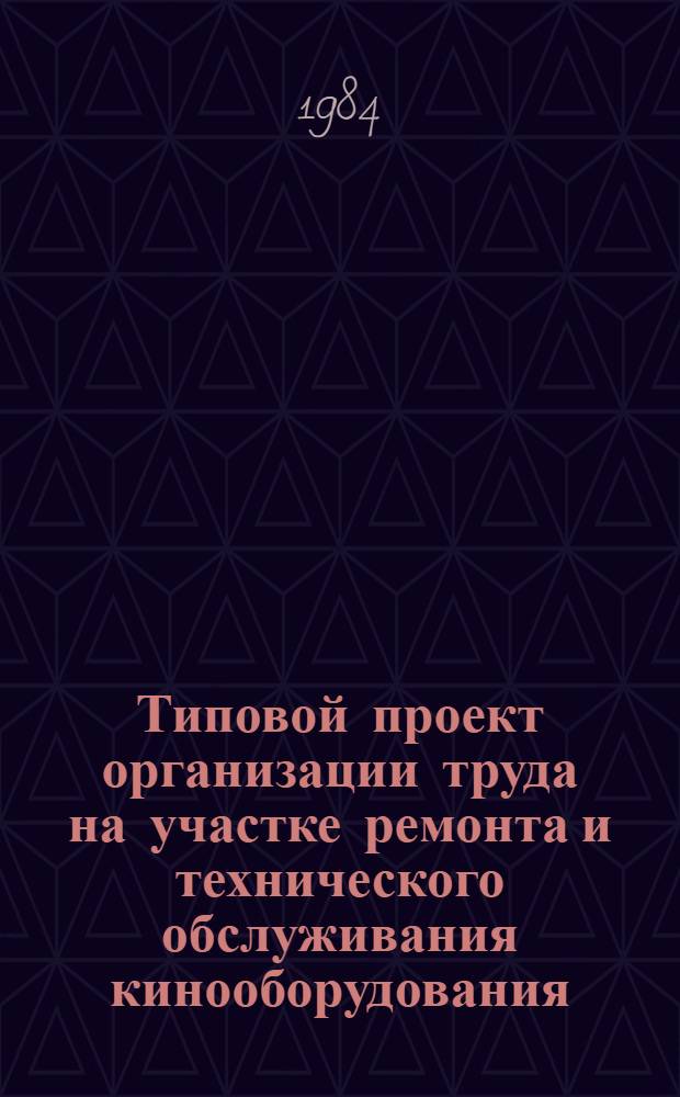 Типовой проект организации труда на участке ремонта и технического обслуживания кинооборудования : Утв. Гл. упр. кинофикации и кинопроката Госкино СССР 13.02.84