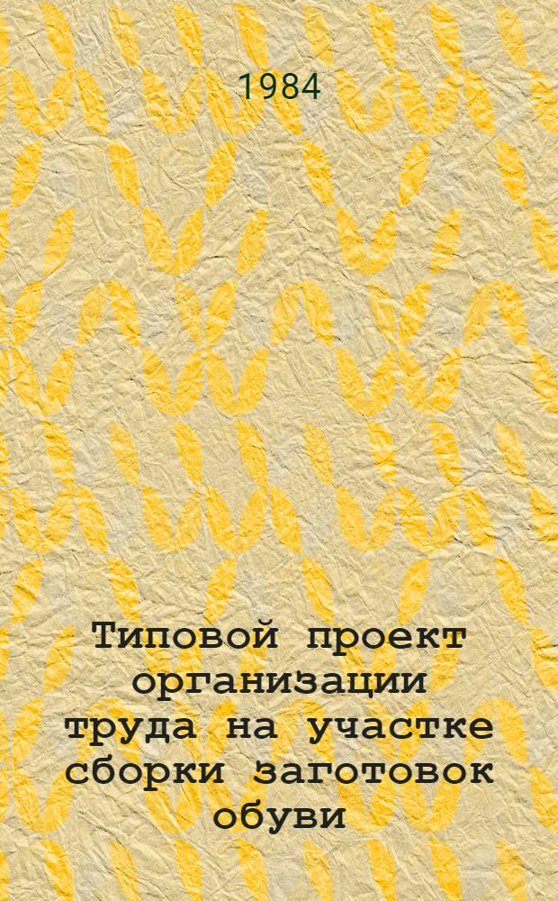 Типовой проект организации труда на участке сборки заготовок обуви : Утв. М-вом лег. пром-сти СССР 23.05.84