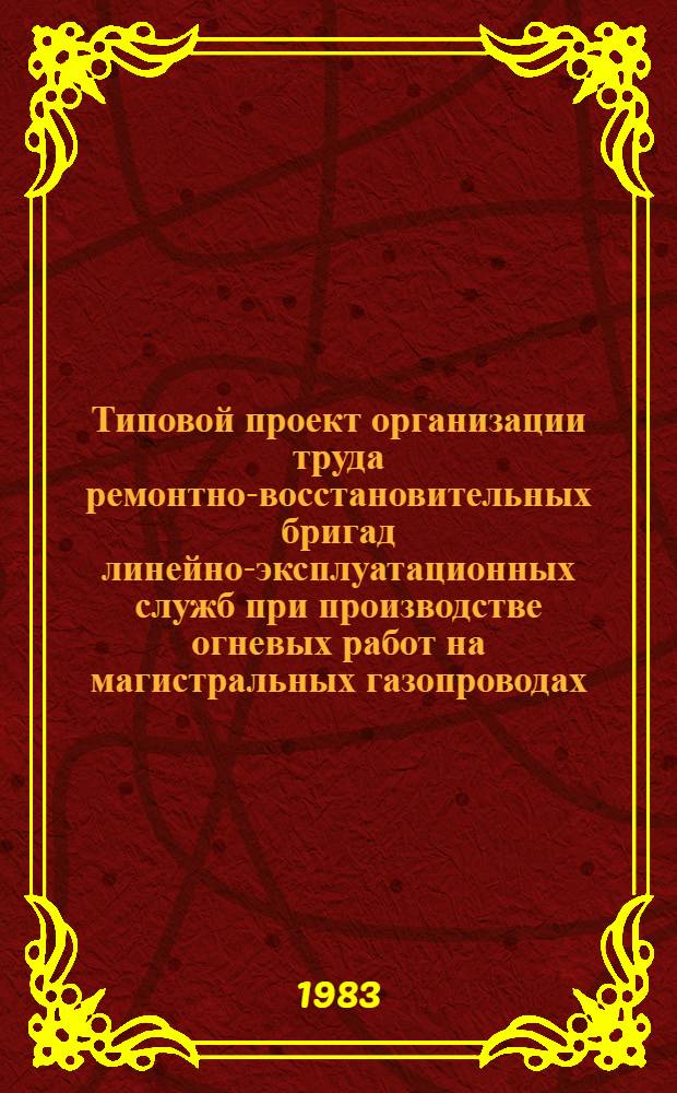 Типовой проект организации труда ремонтно-восстановительных бригад линейно-эксплуатационных служб при производстве огневых работ на магистральных газопроводах : Утв. М-вом газовой пром-сти 16.02.83