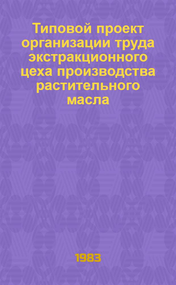 Типовой проект организации труда экстракционного цеха производства растительного масла : Утв. Упррасжирмаслом М-ва пищ. пром-сти СССР 27.12.82