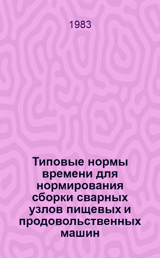 Типовые нормы времени для нормирования сборки сварных узлов пищевых и продовольственных машин : Утв. Упр. орг. труда, заработной платы и рабочих кадров Минлегпищемаша 31.09.81