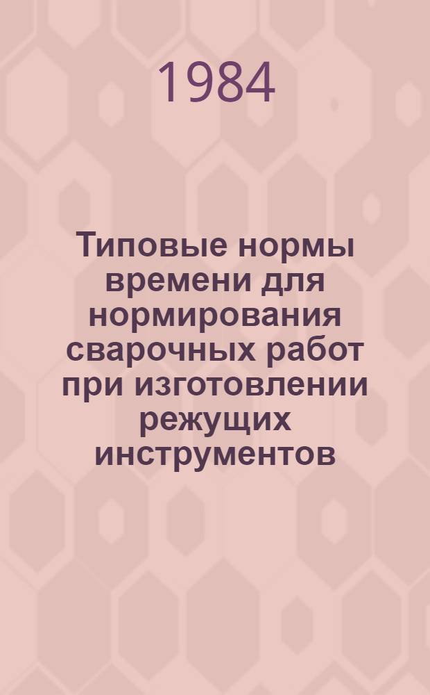 Типовые нормы времени для нормирования сварочных работ при изготовлении режущих инструментов : Крупносерийн. пр-во : Утв. М-вом станкостроит. и инструм. пром-сти 26.09.83