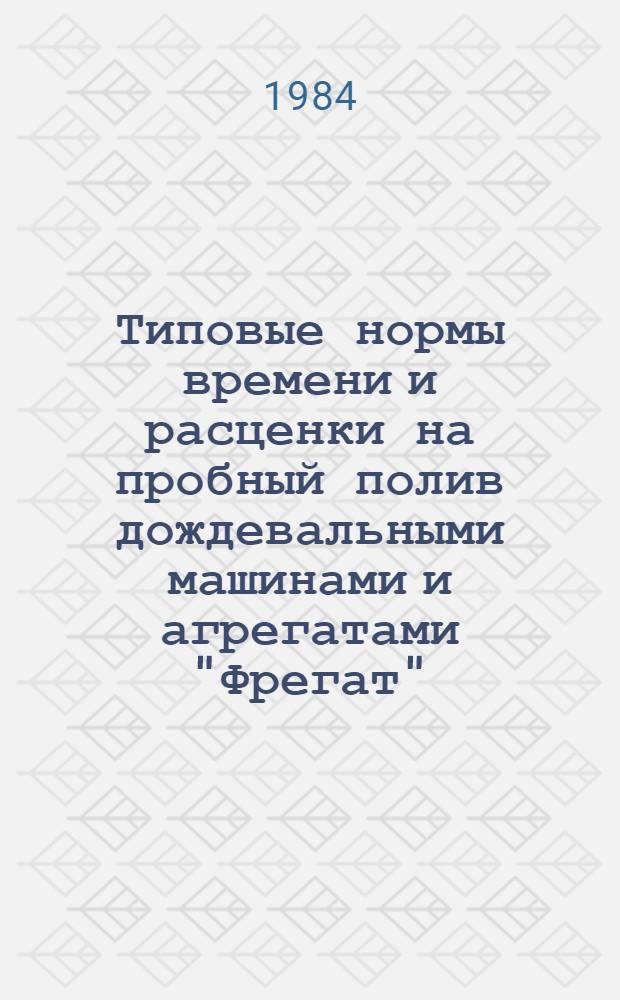 Типовые нормы времени и расценки на пробный полив дождевальными машинами и агрегатами "Фрегат", "Днепр", "Волжанка", ДДА-100МА, ДДН-100 и ДДН-70 : Утв. М-вом мелиораци и вод. хоз-ва СССР 08.02.84