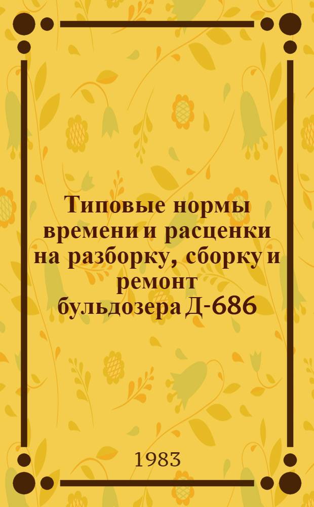 Типовые нормы времени и расценки на разборку, сборку и ремонт бульдозера Д-686 : Утв. М-вом мелиорации и вод. хоз-ва СССР 15.09.81