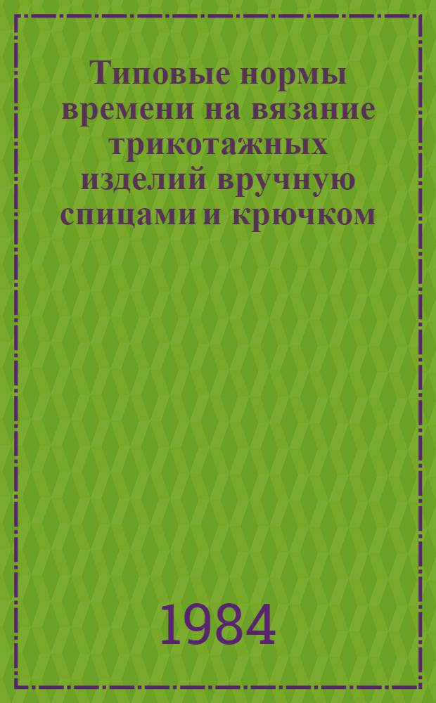 Типовые нормы времени на вязание трикотажных изделий вручную спицами и крючком : Утв. М-вом быт. обслуж. населения РСФСР 13.01.84