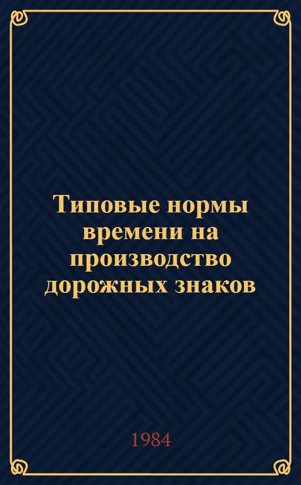 Типовые нормы времени на производство дорожных знаков : Утв. Гос. ком. СССР по труду и социал. вопр. 15.08.83