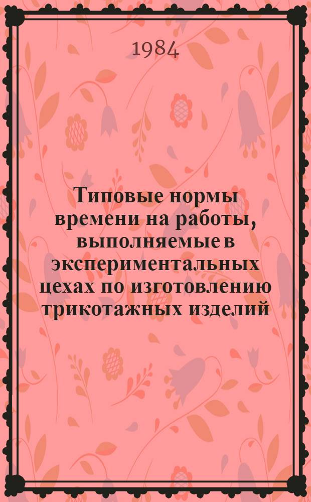 Типовые нормы времени на работы, выполняемые в экспериментальных цехах по изготовлению трикотажных изделий : Утв. М-вом быт. обслуж. населения РСФСР 24.10.84