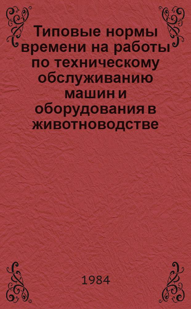 Типовые нормы времени на работы по техническому обслуживанию машин и оборудования в животноводстве, птицеводстве и на комбикормовых предприятиях : Утв. Гос. ком. СССР по труду и социал. вопросам и Секретариатом ВЦСПС 04.01.84 : Срок действия до 1989 г.