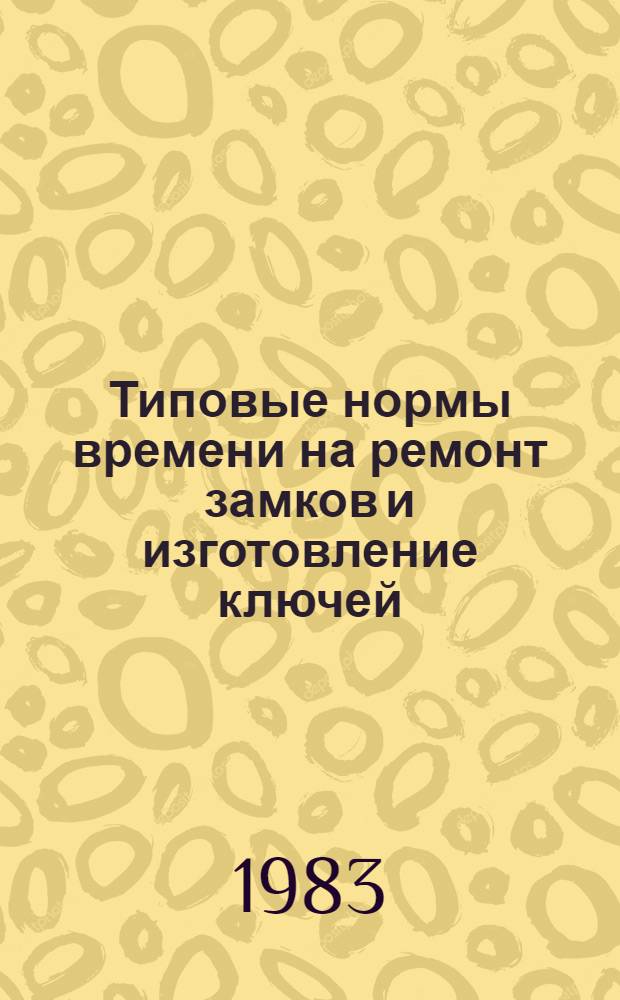Типовые нормы времени на ремонт замков и изготовление ключей : Утв. М-вом быт. обслуж. населения РСФСР 25.01.83