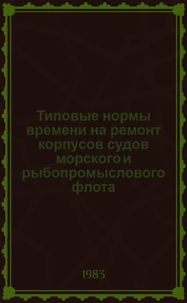 Типовые нормы времени на ремонт корпусов судов морского и рыбопромыслового флота : Утв. Гос. ком. СССР по труду и социал. вопр. 18.08.82
