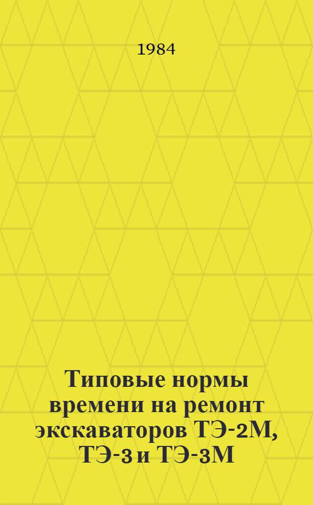 Типовые нормы времени на ремонт экскаваторов ТЭ-2М, ТЭ-3 и ТЭ-3М : Утв. Гос. ком. СССР по труду и социал. вопр. и Секретариатом ВЦСПС 05.04.83