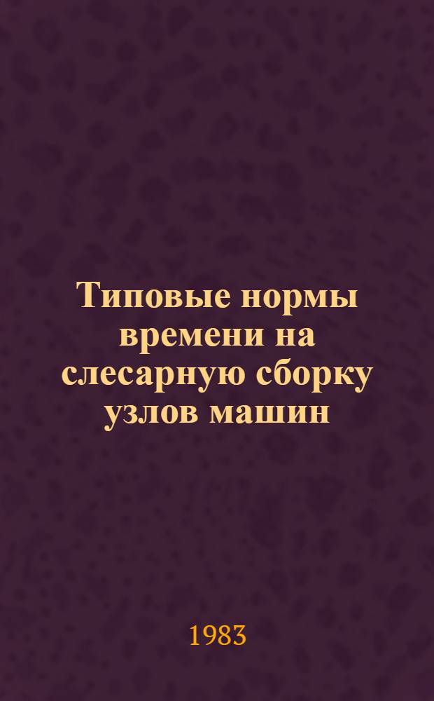 Типовые нормы времени на слесарную сборку узлов машин : Утв. Упр. орг. труда, заработной платы и рабочих кадров Минлегпищемаша 17.12.81