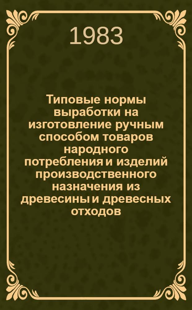 Типовые нормы выработки на изготовление ручным способом товаров народного потребления и изделий производственного назначения из древесины и древесных отходов : Утв. Гос. ком. СССР по труду и социал. вопр. и ВЦСПС 02.09.82