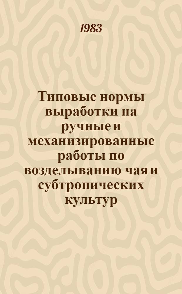 Типовые нормы выработки на ручные и механизированные работы по возделыванию чая и субтропических культур : Утв. Гос. ком. СССР по труду и социал. вопр. и Секретариатом ВЦСПС 07.02.83