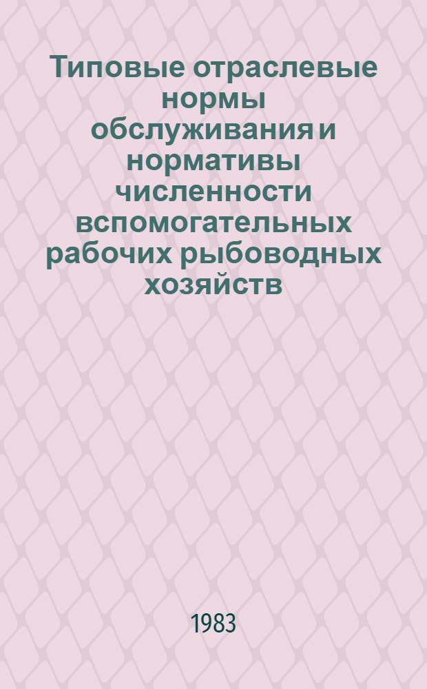 Типовые отраслевые нормы обслуживания и нормативы численности вспомогательных рабочих рыбоводных хозяйств : Утв. М-вом рыб. хоз-ва СССР 29.06.83