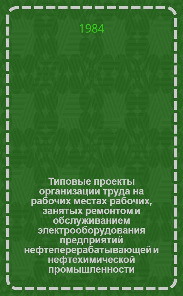 Типовые проекты организации труда на рабочих местах рабочих, занятых ремонтом и обслуживанием электрооборудования предприятий нефтеперерабатывающей и нефтехимической промышленности : Утв. ВПО "Союзнефтеоргсинтез" 03.02.84