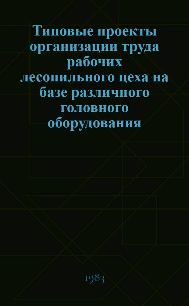 Типовые проекты организации труда рабочих лесопильного цеха на базе различного головного оборудования : Первая ред