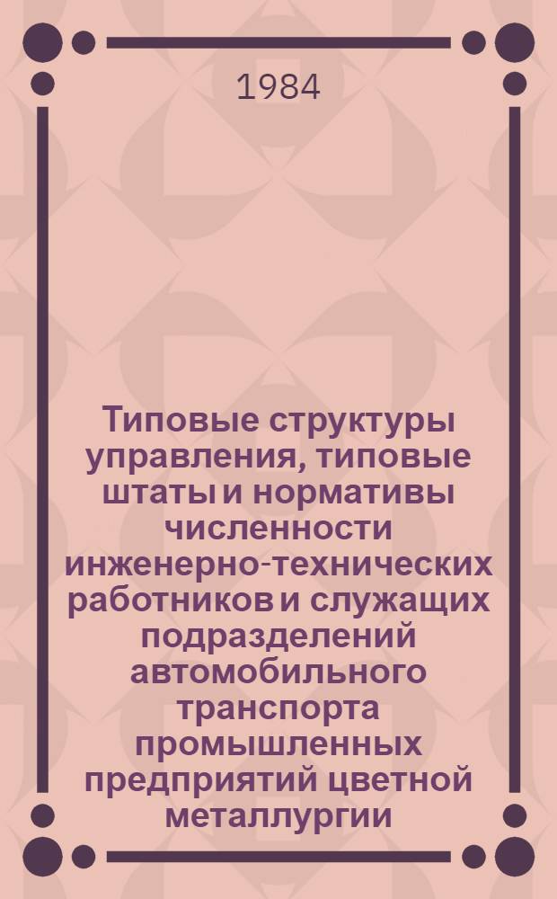 Типовые структуры управления, типовые штаты и нормативы численности инженерно-технических работников и служащих подразделений автомобильного транспорта промышленных предприятий цветной металлургии : Утв. М-вом цв. металлургии СССР 24.02.84