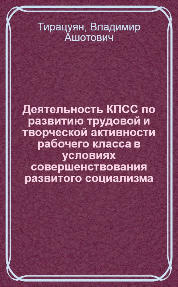 Деятельность КПСС по развитию трудовой и творческой активности рабочего класса в условиях совершенствования развитого социализма : Автореф. дис. на соиск. учен. степ. к. ист. н