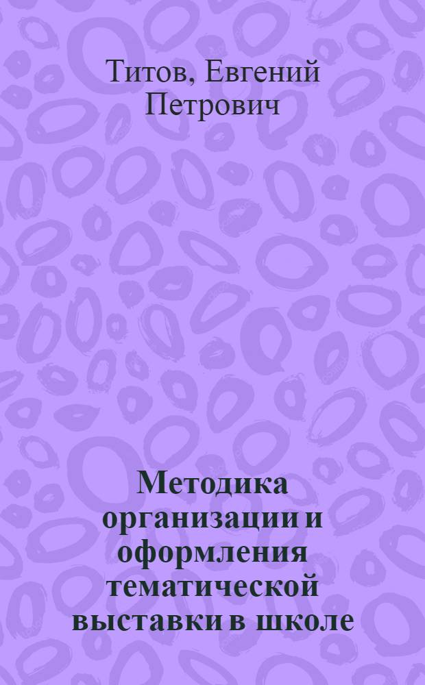 Методика организации и оформления тематической выставки в школе : Учеб. пособие для пед. ин-тов по спец. 2109 "Черчение, рисование и труд"