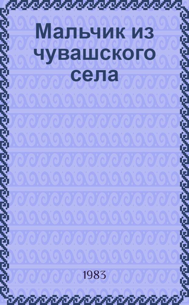 Мальчик из чувашского села : Повесть : О И.Я. Яковлеве