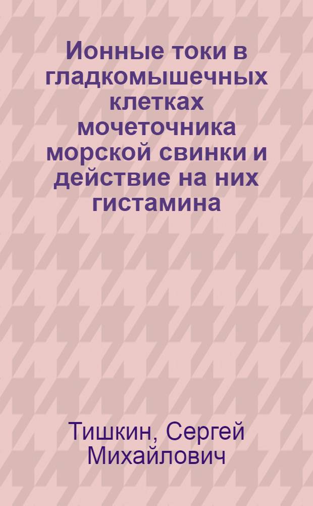 Ионные токи в гладкомышечных клетках мочеточника морской свинки и действие на них гистамина : Автореф. дис. на соиск. учен. степ. к. б. н