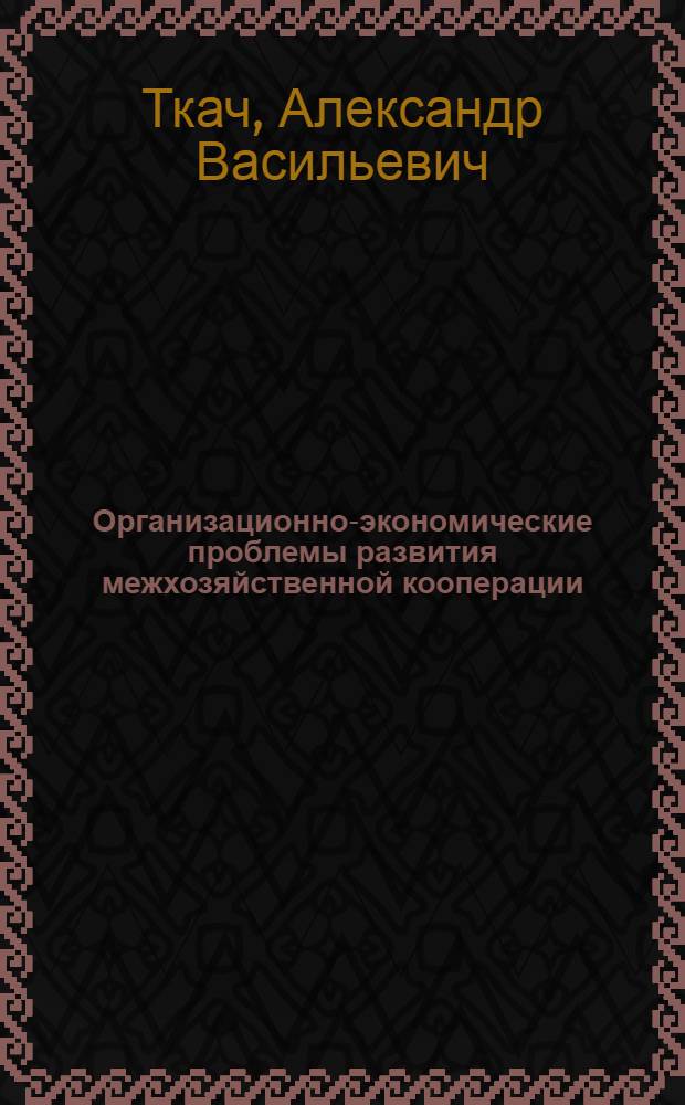 Организационно-экономические проблемы развития межхозяйственной кооперации : (На материалах Зап. Сибири) : Автореф. дис. на соиск. учен. степ. д-ра экон. наук : (08.00.05)