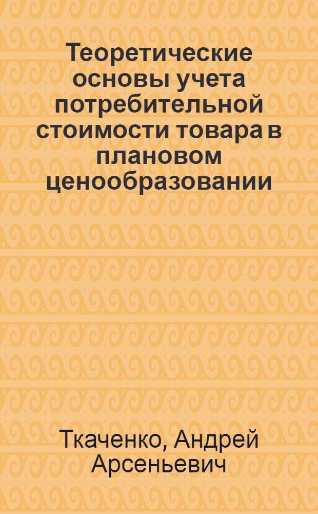 Теоретические основы учета потребительной стоимости товара в плановом ценообразовании : Автореф. дис. на соиск. учен. степ. д-ра экон. наук : (08.00.01)