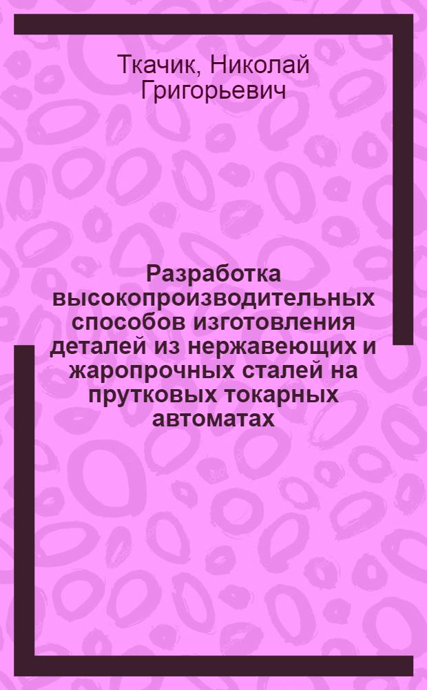 Разработка высокопроизводительных способов изготовления деталей из нержавеющих и жаропрочных сталей на прутковых токарных автоматах : Автореф. дис. на соиск. учен. степ. канд. техн. наук : (05.02.08)