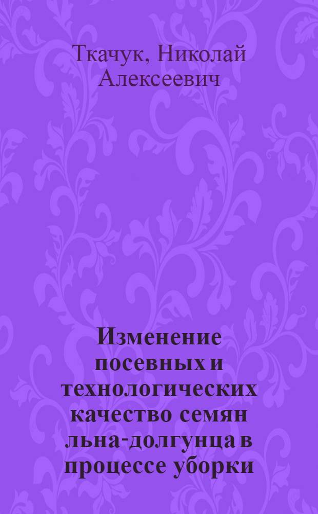 Изменение посевных и технологических качество семян льна-долгунца в процессе уборки, послеуборочной обработки и хранения : Автореф. дис. на соиск. учен. степ. канд. с.-х. наук : (05.18.03)