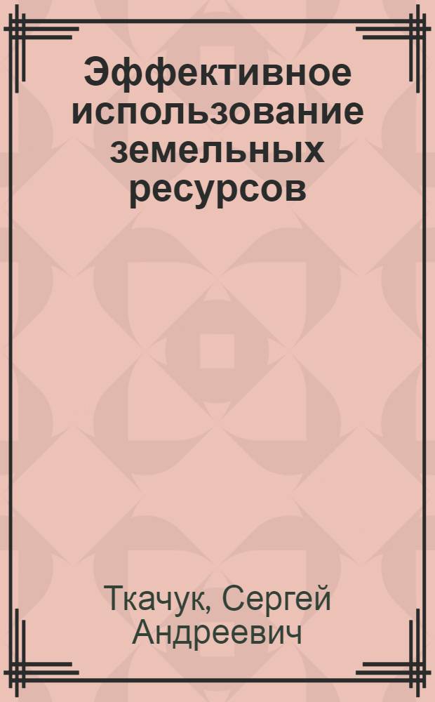 Эффективное использование земельных ресурсов : Вопр. управления земел. ресурсами