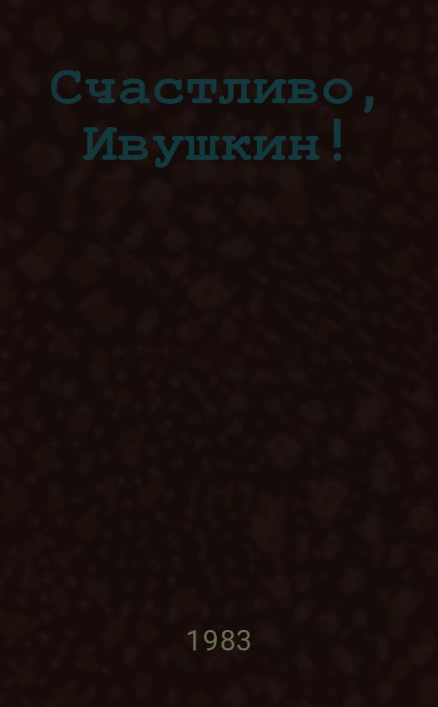 Счастливо, Ивушкин! : Повесть-сказка : Для дошк. возраста