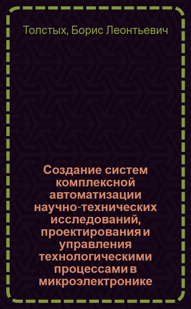 Создание систем комплексной автоматизации научно-технических исследований, проектирования и управления технологическими процессами в микроэлектронике : Дис. на соиск. учен. степ. д. т. н. в форме науч. докл