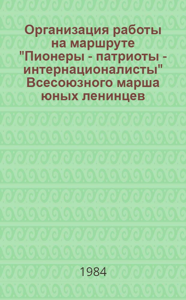 Организация работы на маршруте "Пионеры - патриоты - интернационалисты" Всесоюзного марша юных ленинцев : В помощь руководителям клубов интерн. дружбы, ст. пионер. вожатым