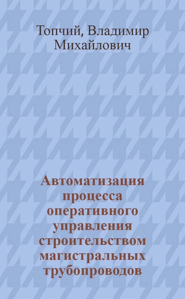 Автоматизация процесса оперативного управления строительством магистральных трубопроводов : Автореф. дис. на соиск. учен. степ. канд. экон. наук : (08.00.13)