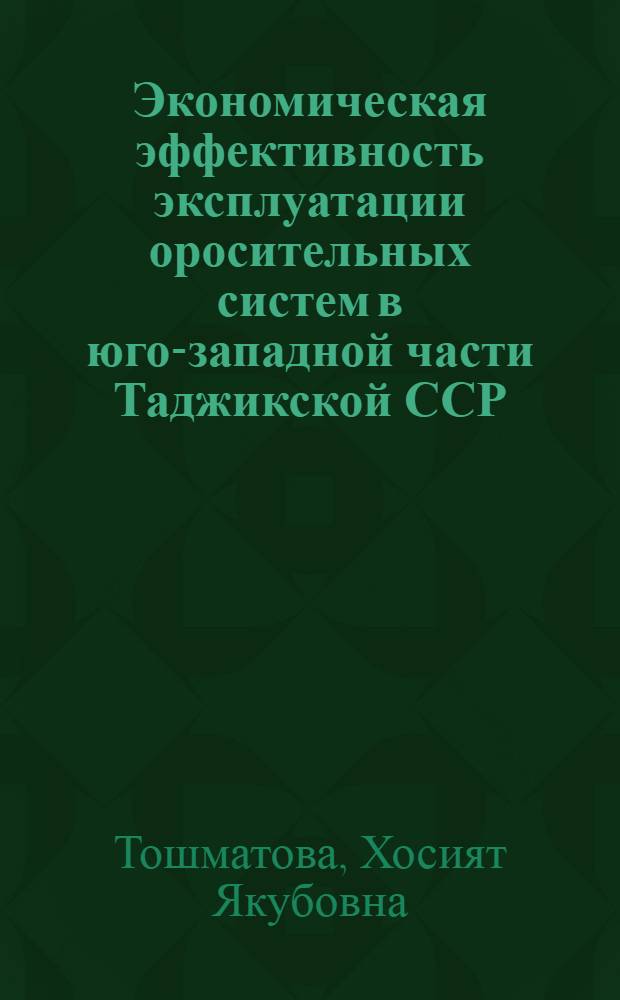Экономическая эффективность эксплуатации оросительных систем в юго-западной части Таджикской ССР : Автореф. дис. на соиск. учен. степ. канд. экон. наук : (08.00.05)