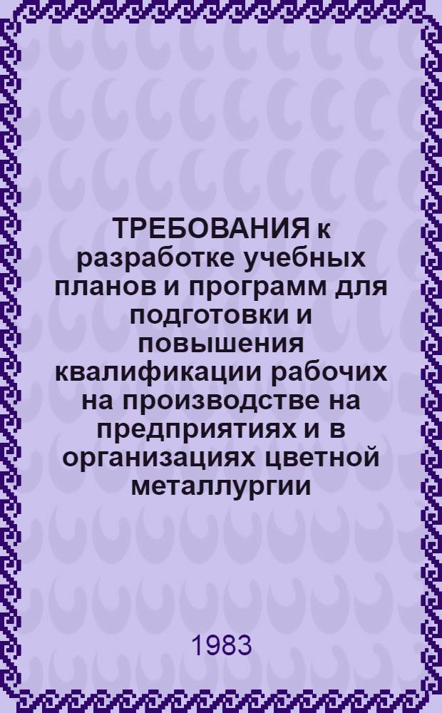ТРЕБОВАНИЯ к разработке учебных планов и программ для подготовки и повышения квалификации рабочих на производстве на предприятиях и в организациях цветной металлургии