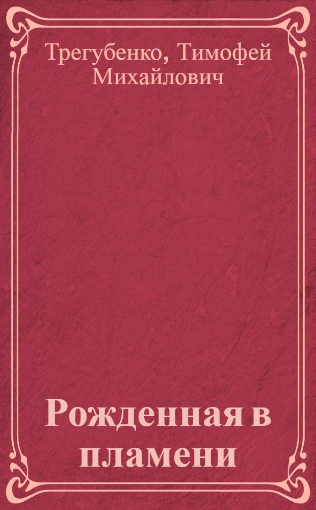 Рожденная в пламени : Боевой путь 48-й гвард. стрелковой Криворож. Краснознам., орденов Суворова, Кутузова дивизии