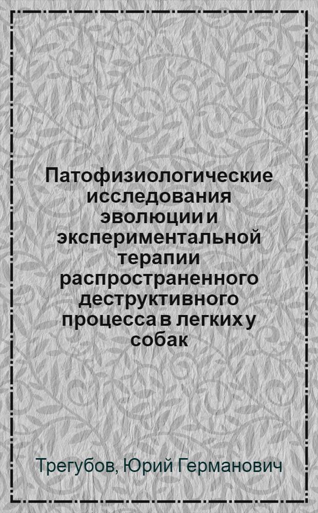 Патофизиологические исследования эволюции и экспериментальной терапии распространенного деструктивного процесса в легких у собак : Автореф. дис. на соиск. учен. степ. д. м. н