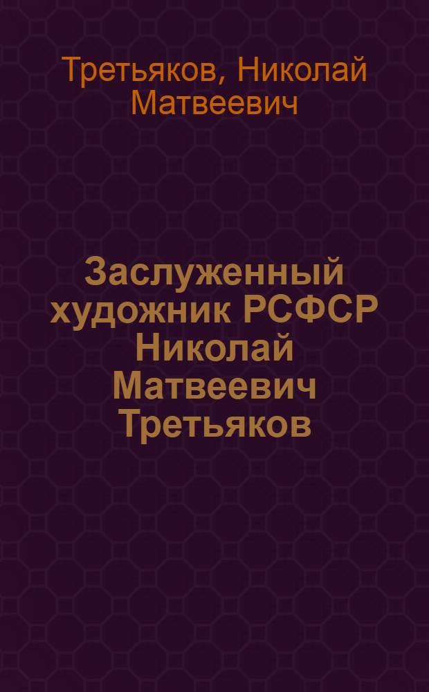 Заслуженный художник РСФСР Николай Матвеевич Третьяков : Живопись, графика : Кат. выст